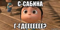 с-сабина г-гдеееееее?