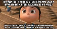 пройди тест сколько у тебя айкьюю скажи на картинку и я тебе раскажу всю правду 100? либо все же 0 или 10 ? ложь максимальный уровень 200 . поздравляю у нас с тобой 200 (у меня по натуре 200)