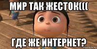 мир так жесток((( где же интернет?