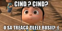 cind ? cind? o sa treaca zilele rosii? :(