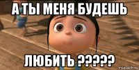 а ты меня будешь любить ?????