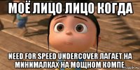 моё лицо лицо когда need for speed undercover лагает на минималках на мощном компе.