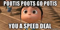 pootis poots go potis you a speed deal