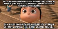 ну как можно бомбить больницы, детские дома, садики да и просто дама на донбасе? пид8рски3 войска усраины не заслуживают уважения!!! всю киевскую буету надо подвесить за яйца и хлестать плетью за каждого убитого ребенка.