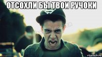 отсохли бы твои ручоки 