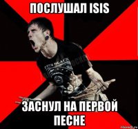 послушал isis заснул на первой песне