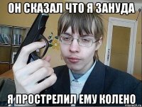 он сказал что я зануда я прострелил ему колено