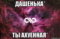 дашенька* ты ахуенная*