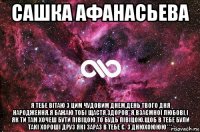 сашка афанасьева я тебе вітаю з цим чудовим днем,день твого дня народження.я бажаю тобі щастя,здоров"я,взаємної любові,і як ти там хочеш бути півіцою то будь півіцою.щоб в тебе були такі хороші друз які зараз в тебе є. з днюхоююю***