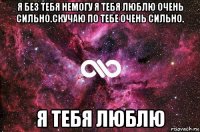 я без тебя немогу я тебя люблю очень сильно.скучаю по тебе очень сильно. я тебя люблю