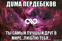 дuма пердебеkов ты самый лучшый друг в мире...люблю тебя...