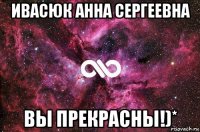 ивасюк анна сергеевна вы прекрасны!)*