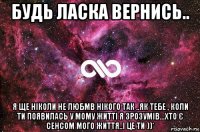 будь ласка вернись.. я ще ніколи не любмв нікого так ..як тебе , коли ти появилась у мому житті я зрозумів...хто є сенсом мого життя..і це ти ))*