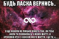 будь ласка вернись.. я ще ніколи не любив нікого так...як тебе ..коли ти появилась у мому житті..я зрохумів хто є сенсом мого життя..і це ти*#