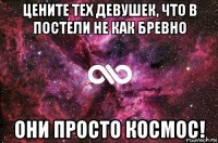 цените тех девушек, что в постели не как бревно они просто космос!