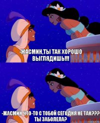 -Жасмин,ты так хорошо выглядишь!!! -Жасмин что-то с тобой сегодня не так???
Ты заболела?