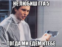 не любиш гта 5 тогда ми едем ктебе