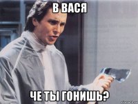 в вася че ты гонишь?