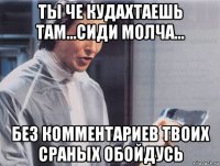 ты че кудахтаешь там...сиди молча... без комментариев твоих сраных обойдусь