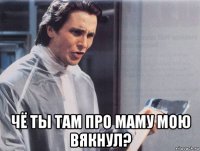  чё ты там про маму мою вякнул?