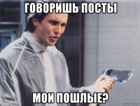 говоришь посты мои пошлые?