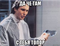 да че там с тебя топор