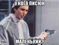 у кого писюн маленький?