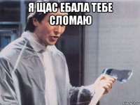 я щас ебала тебе сломаю 