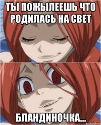 ты пожылеешь что родилась на свет бландиночка...