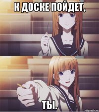 к доске пойдет, ты.