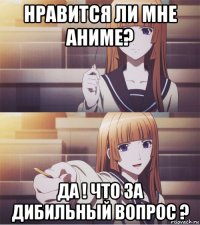 нравится ли мне аниме? да ! что за дибильный вопрос ?