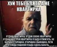 хуй тебе блять а не квартирка отдай квартирку, отдай свою квартирку отдай быстрей квартирку я буду отжигать. ах валька старушка, старушка ебанушка, лети отсюда пушкой я буду здесь бухать.