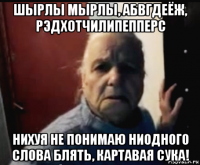 шырлы мырлы, абвгдеёж, рэдхотчилипепперс нихуя не понимаю ниодного слова блять, картавая сука!