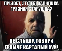 прывет, это ты валюшка грязная старушка? не слышу, говори громче картавый хуй!