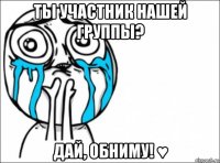 ты участник нашей группы? дай, обниму! ♥