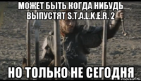 может быть когда нибудь выпустят s.t.a.l.k.e.r. 2 но только не сегодня