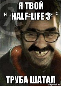 я твой half-life 3 труба шатал