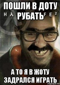 пошли в доту рубать а то я в жоту задрался играть