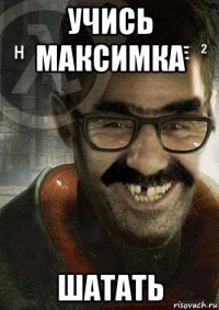 учись максимка шатать