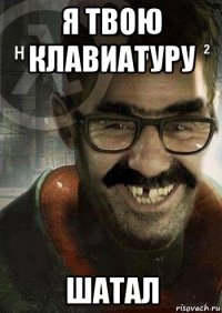 я твою клавиатуру шатал