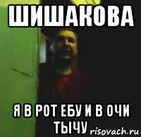 шишакова я в рот ебу и в очи тычу