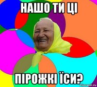 нашо ти ці пірожкі їси?