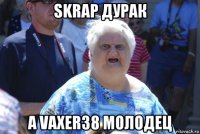 skrap дурак а vaxer38 молодец