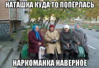 наташка куда то попёрлась наркоманка наверное