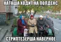 наташа ходит на полденс стриптезерша наверное