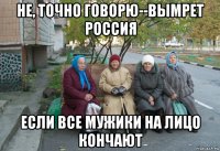 не, точно говорю--вымрет россия если все мужики на лицо кончают