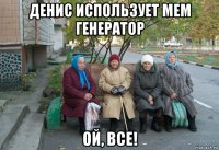 денис использует мем генератор ой, все!