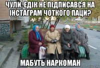 чули, едік не підписався на інстаграм чоткого паци? мабуть наркоман