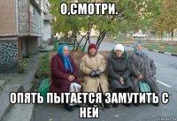 о,смотри. опять пытается замутить с ней