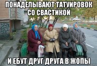 понаделывают татуировок со свастикой и ебут друг друга в жопы